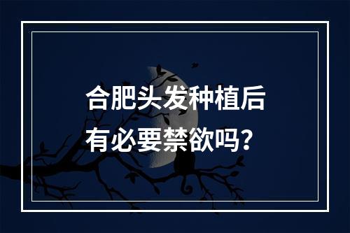 合肥头发种植后有必要禁欲吗？