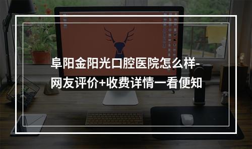 阜阳金阳光口腔医院怎么样-网友评价+收费详情一看便知