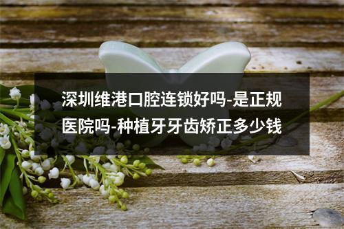 深圳维港口腔连锁好吗-是正规医院吗-种植牙牙齿矫正多少钱