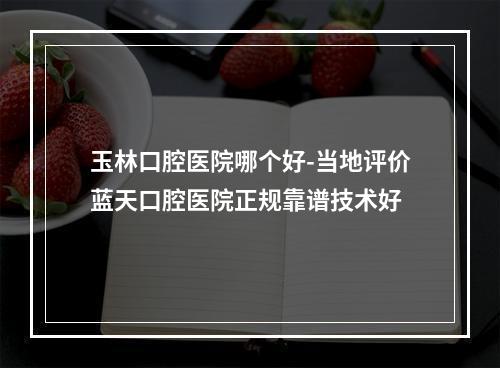 玉林口腔医院哪个好-当地评价蓝天口腔医院正规靠谱技术好