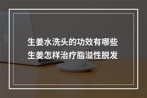 生姜水洗头的功效有哪些 生姜怎样治疗脂溢性脱发