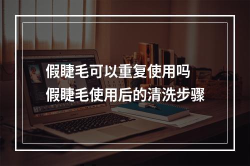 假睫毛可以重复使用吗 假睫毛使用后的清洗步骤