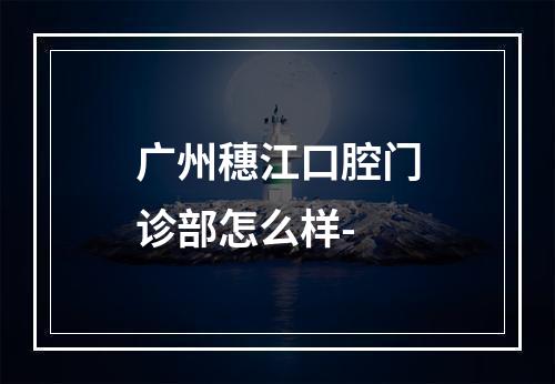 广州穗江口腔门诊部怎么样-