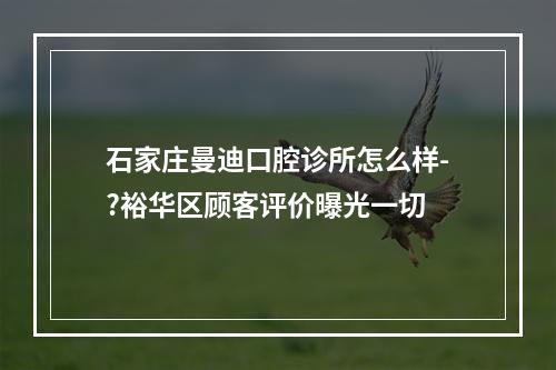 石家庄曼迪口腔诊所怎么样-?裕华区顾客评价曝光一切