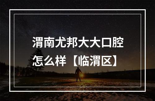 渭南尤邦大大口腔怎么样【临渭区】