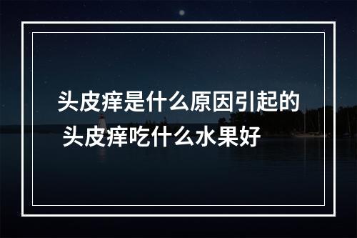 头皮痒是什么原因引起的 头皮痒吃什么水果好