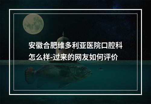 安徽合肥维多利亚医院口腔科怎么样-过来的网友如何评价