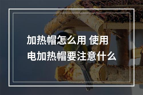 加热帽怎么用 使用电加热帽要注意什么