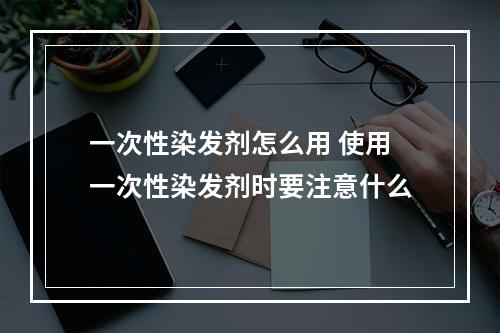 一次性染发剂怎么用 使用一次性染发剂时要注意什么