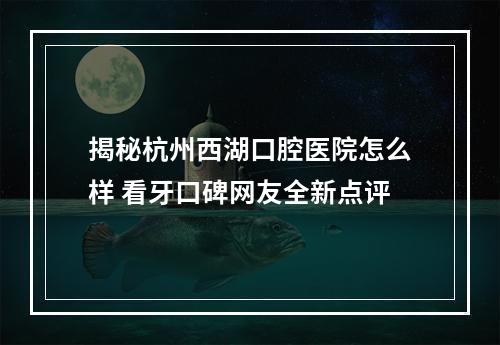 揭秘杭州西湖口腔医院怎么样 看牙口碑网友全新点评