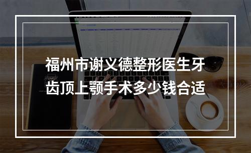 福州市谢义德整形医生牙齿顶上颚手术多少钱合适