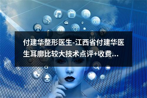 付建华整形医生-江西省付建华医生耳廓比较大技术点评+收费价格表