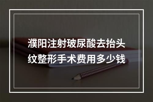 濮阳注射玻尿酸去抬头纹整形手术费用多少钱