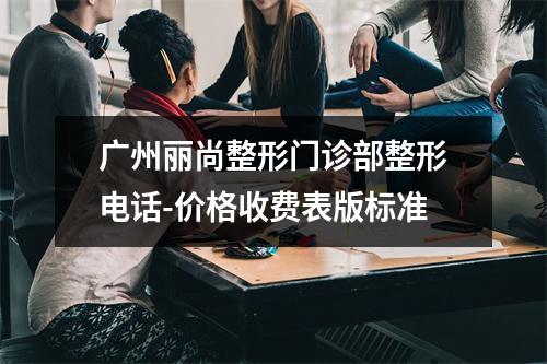 广州丽尚整形门诊部整形电话-价格收费表版标准