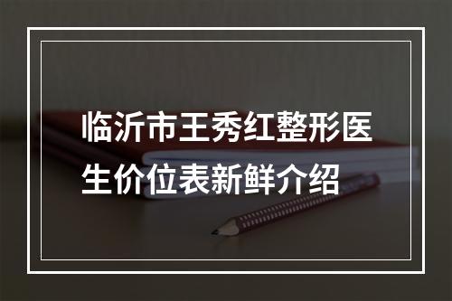 临沂市王秀红整形医生价位表新鲜介绍