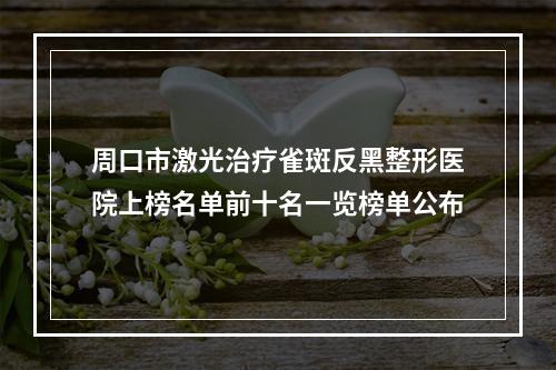 周口市激光治疗雀斑反黑整形医院上榜名单前十名一览榜单公布