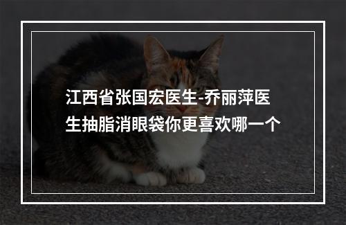 江西省张国宏医生-乔丽萍医生抽脂消眼袋你更喜欢哪一个