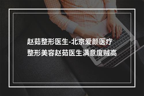 赵茹整形医生-北京爱颜医疗整形美容赵茹医生满意度贼高