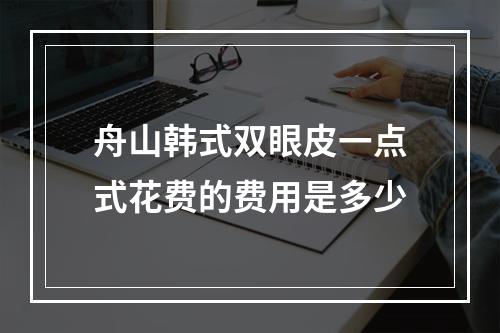 舟山韩式双眼皮一点式花费的费用是多少