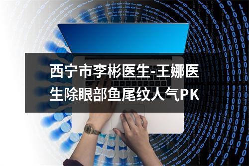 西宁市李彬医生-王娜医生除眼部鱼尾纹人气PK