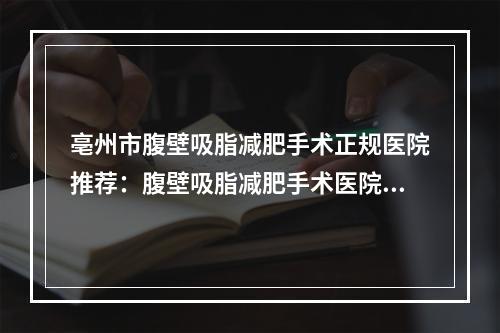 亳州市腹壁吸脂减肥手术正规医院推荐：腹壁吸脂减肥手术医院前20名公立私立全在这里