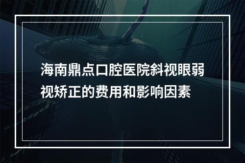 海南鼎点口腔医院斜视眼弱视矫正的费用和影响因素