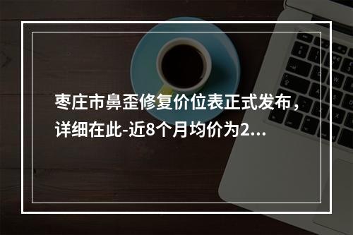 枣庄市鼻歪修复价位表正式发布，详细在此-近8个月均价为28046元