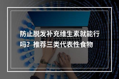 防止脱发补充维生素就能行吗？推荐三类代表性食物