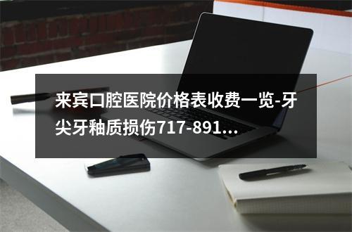 来宾口腔医院价格表收费一览-牙尖牙釉质损伤717-891元