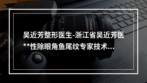 吴近芳整形医生-浙江省吴近芳医**性除眼角鱼尾纹专家技术优势