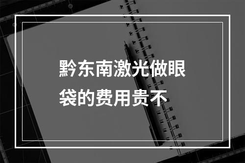 黔东南激光做眼袋的费用贵不