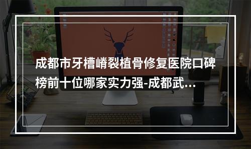 成都市牙槽嵴裂植骨修复医院口碑榜前十位哪家实力强-成都武侯熊猫口腔门诊部在榜