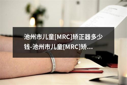 池州市儿童[MRC]矫正器多少钱-池州市儿童[MRC]矫正器医院上榜名单前十名权威介绍