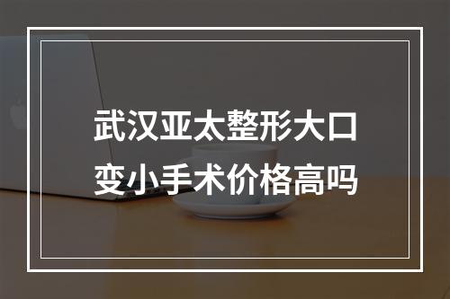 武汉亚太整形大口变小手术价格高吗