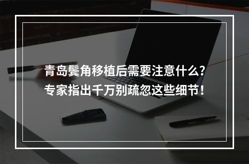 青岛鬓角移植后需要注意什么？专家指出千万别疏忽这些细节！