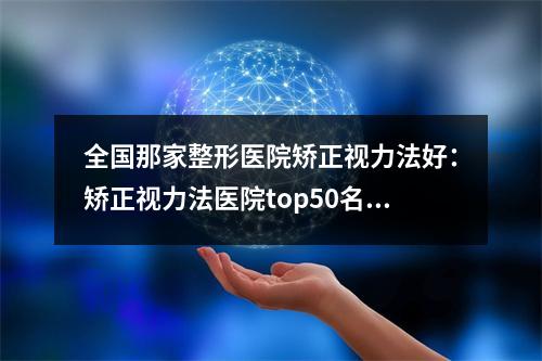 全国那家整形医院矫正视力法好：矫正视力法医院top50名单产生