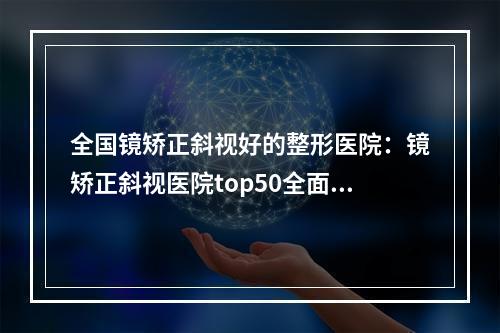 全国镜矫正斜视好的整形医院：镜矫正斜视医院top50全面盘点