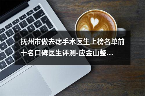 抚州市做去痣手术医生上榜名单前十名口碑医生评测-应金山整形是高人气