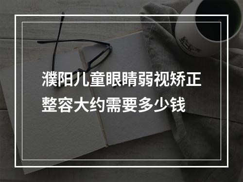 濮阳儿童眼睛弱视矫正整容大约需要多少钱