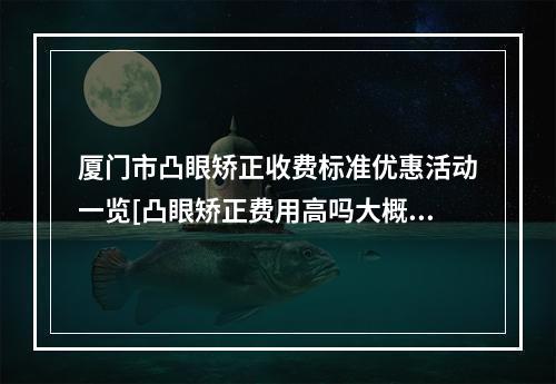 厦门市凸眼矫正收费标准优惠活动一览[凸眼矫正费用高吗大概多少]