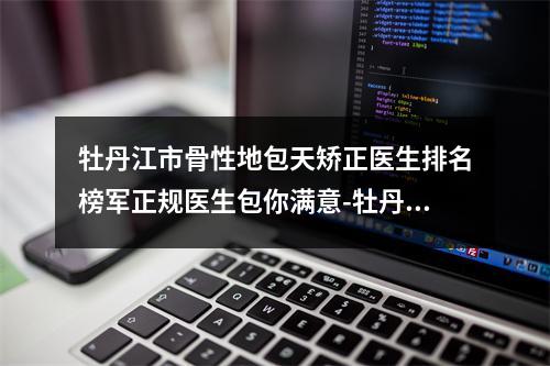 牡丹江市骨性地包天矫正医生排名榜军正规医生包你满意-牡丹江市兰久利口腔