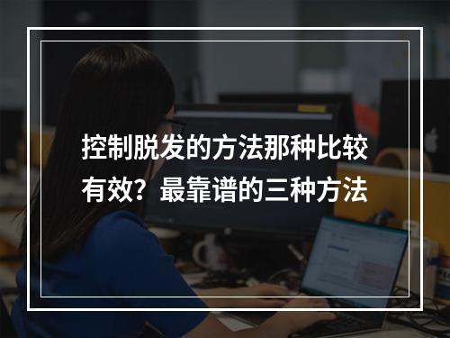 控制脱发的方法那种比较有效？最靠谱的三种方法