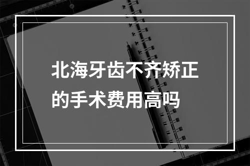 北海牙齿不齐矫正的手术费用高吗