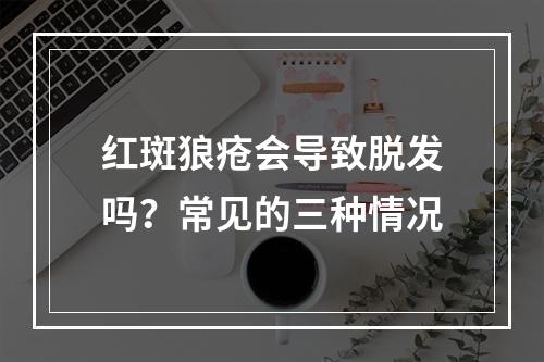 红斑狼疮会导致脱发吗？常见的三种情况