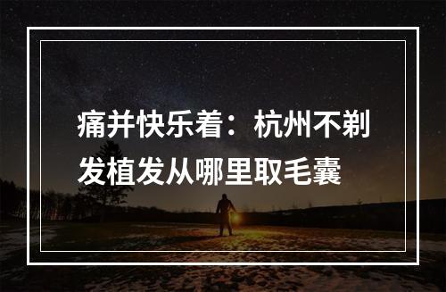 痛并快乐着：杭州不剃发植发从哪里取毛囊