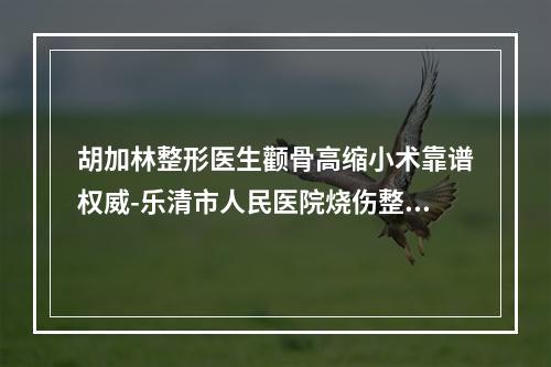 胡加林整形医生颧骨高缩小术靠谱权威-乐清市人民医院烧伤整形科