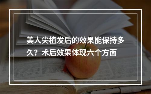 美人尖植发后的效果能保持多久？术后效果体现六个方面