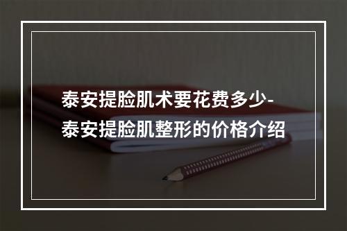 泰安提脸肌术要花费多少-泰安提脸肌整形的价格介绍