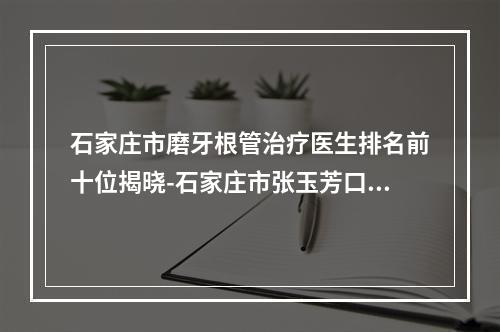 石家庄市磨牙根管治疗医生排名前十位揭晓-石家庄市张玉芳口腔医生