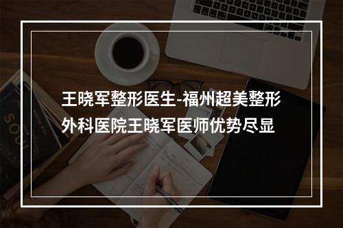 王晓军整形医生-福州超美整形外科医院王晓军医师优势尽显